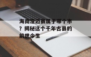 海南澄迈县属于哪个市？揭秘这个千年古县的前世今生