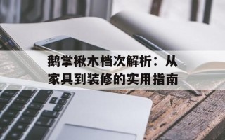 鹅掌楸木档次解析：从家具到装修的实用指南