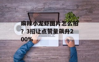 麻辣小龙虾图片怎么拍？3招让点赞量飙升200%