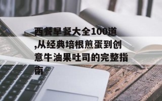 西餐早餐大全100道,从经典培根煎蛋到创意牛油果吐司的完整指南