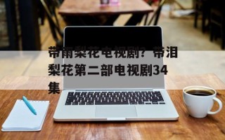 带雨梨花电视剧？带泪梨花第二部电视剧34集