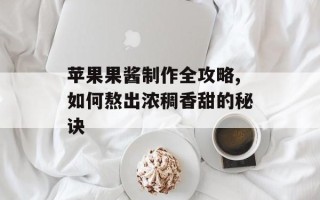 苹果果酱制作全攻略,如何熬出浓稠香甜的秘诀