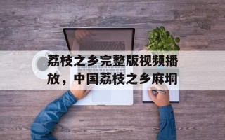 荔枝之乡完整版视频播放，中国荔枝之乡麻垌