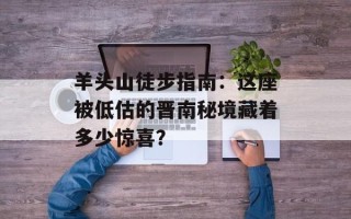羊头山徒步指南：这座被低估的晋南秘境藏着多少惊喜？