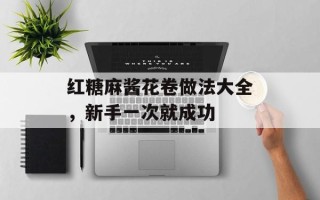 红糖麻酱花卷做法大全，新手一次就成功