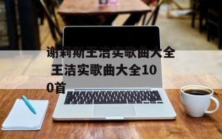 谢莉斯王洁实歌曲大全 王洁实歌曲大全100首