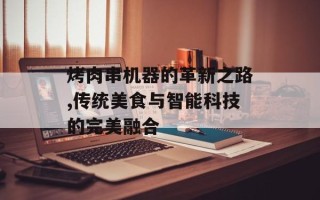 烤肉串机器的革新之路,传统美食与智能科技的完美融合