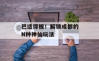 巴适得板！解锁成都的N种神仙玩法