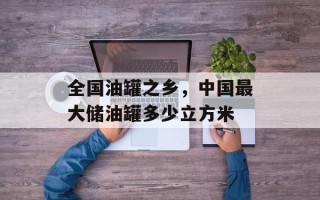 全国油罐之乡，中国最大储油罐多少立方米