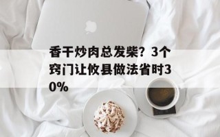 香干炒肉总发柴？3个窍门让攸县做法省时30%