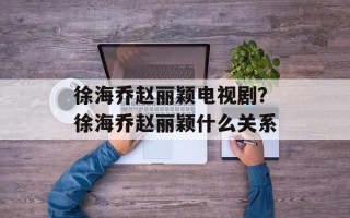 徐海乔赵丽颖电视剧？徐海乔赵丽颖什么关系