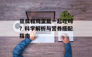 豆腐和鸡蛋能一起吃吗？科学解析与营养搭配指南