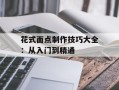花式面点制作技巧大全：从入门到精通
