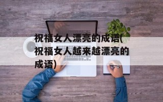 祝福女人漂亮的成语(祝福女人越来越漂亮的成语)