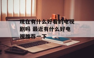 现在有什么好看的电视剧吗 最近有什么好电视推荐一下