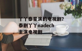 丫丫泰星演的电视剧？泰剧丫丫nadech主演电视剧
