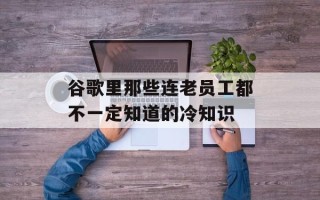 谷歌里那些连老员工都不一定知道的冷知识