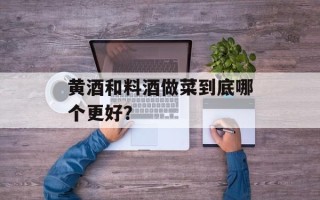 黄酒和料酒做菜到底哪个更好？