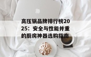 高压锅品牌排行榜2025：安全与性能并重的厨房神器选购指南