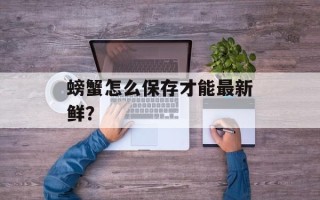 螃蟹怎么保存才能最新鲜？