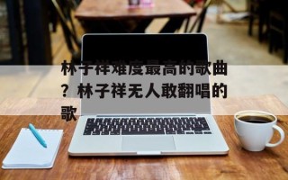 林子祥难度最高的歌曲？林子祥无人敢翻唱的歌