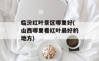 临汾红叶景区哪里好(山西哪里看红叶最好的地方)
