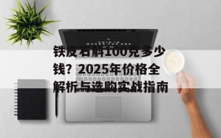 铁皮石斛100克多少钱？2025年价格全解析与选购实战指南