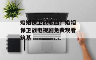 婚姻保卫战歌曲？婚姻保卫战电视剧免费观看筑基
