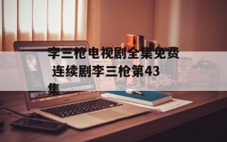 李三枪电视剧全集免费 连续剧李三枪第43集