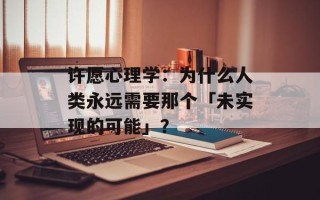 许愿心理学：为什么人类永远需要那个「未实现的可能」？