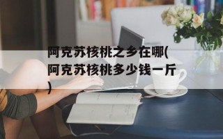 阿克苏核桃之乡在哪(阿克苏核桃多少钱一斤)