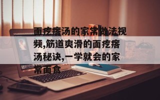 面疙瘩汤的家常做法视频,筋道爽滑的面疙瘩汤秘诀,一学就会的家常面食