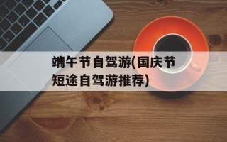端午节自驾游(国庆节短途自驾游推荐)