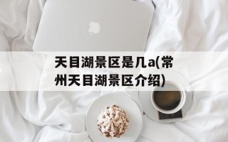 天目湖景区是几a(常州天目湖景区介绍)
