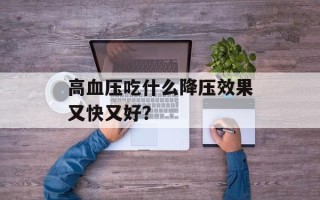 高血压吃什么降压效果又快又好？