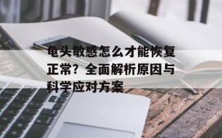 龟头敏感怎么才能恢复正常？全面解析原因与科学应对方案