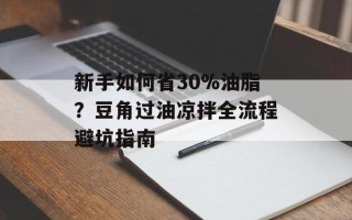 新手如何省30%油脂？豆角过油凉拌全流程避坑指南