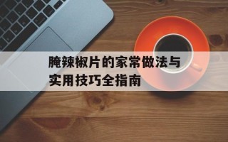 腌辣椒片的家常做法与实用技巧全指南