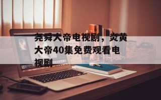 尧舜大帝电视剧，炎黄大帝40集免费观看电视剧