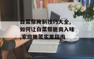 白菜帮腌制技巧大全,如何让白菜帮脆爽入味,家庭腌菜实用指南