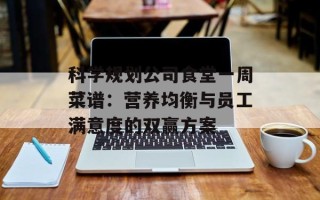 科学规划公司食堂一周菜谱：营养均衡与员工满意度的双赢方案