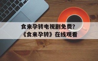 食来孕转电视剧免费？《食来孕转》在线观看