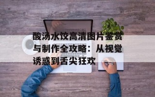 酸汤水饺高清图片鉴赏与制作全攻略：从视觉诱惑到舌尖狂欢