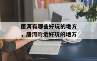 唐河有哪些好玩的地方，唐河附近好玩的地方