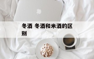 冬酒 冬酒和米酒的区别