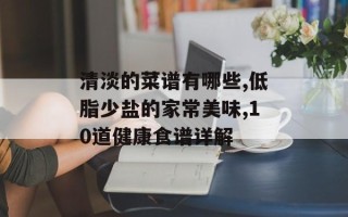 清淡的菜谱有哪些,低脂少盐的家常美味,10道健康食谱详解