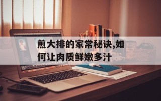 煎大排的家常秘诀,如何让肉质鲜嫩多汁