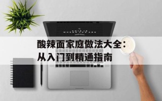 酸辣面家庭做法大全：从入门到精通指南