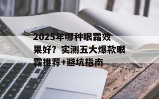 2025年哪种眼霜效果好？实测五大爆款眼霜推荐+避坑指南