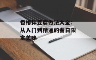 香椿拌豆腐做法大全：从入门到精通的春日限定美味